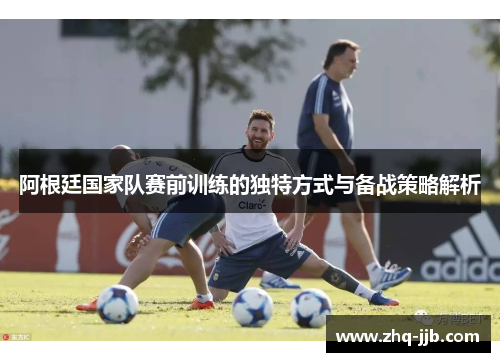 阿根廷国家队赛前训练的独特方式与备战策略解析 阿根廷国家队赛前训练的独特方式与备战策略解析
