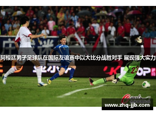 阿根廷男子足球队在国际友谊赛中以大比分战胜对手 展现强大实力 阿根廷男子足球队在国际友谊赛中以大比分战胜对手 展现强大实力