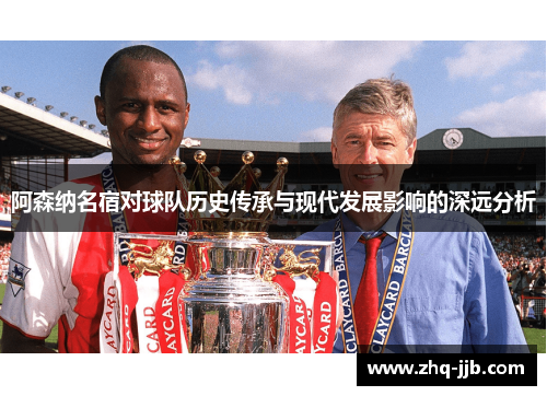 阿森纳名宿对球队历史传承与现代发展影响的深远分析 阿森纳名宿对球队历史传承与现代发展影响的深远分析
