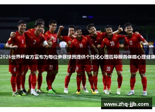 2026世界杯官方宣布为每位参赛球员提供个性化心理疏导服务保障心理健康