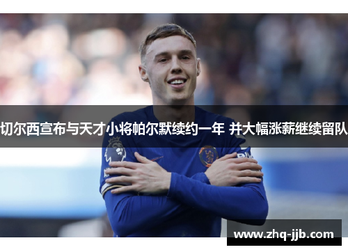 切尔西宣布与天才小将帕尔默续约一年 并大幅涨薪继续留队 切尔西宣布与天才小将帕尔默续约一年 并大幅涨薪继续留队