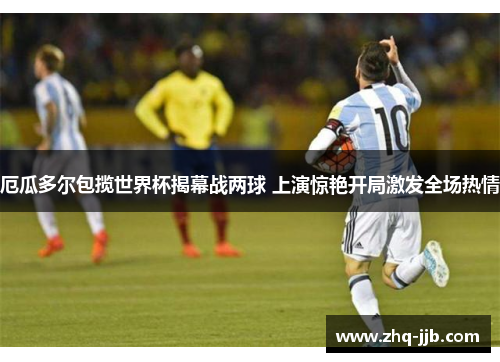 厄瓜多尔包揽世界杯揭幕战两球 上演惊艳开局激发全场热情 厄瓜多尔包揽世界杯揭幕战两球 上演惊艳开局激发全场热情