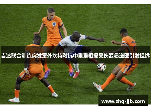 吉达联合训练突发意外坎特对抗中重重相撞受伤紧急送医引发担忧 吉达联合训练突发意外坎特对抗中重重相撞受伤紧急送医引发担忧