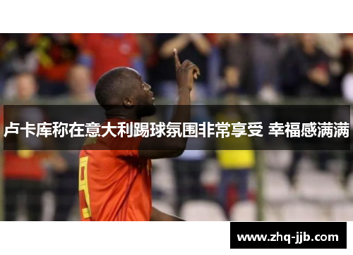 卢卡库称在意大利踢球氛围非常享受 幸福感满满