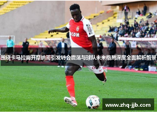 围绕卡马拉离开摩纳哥引发转会震荡与球队未来格局深度全面解析前景 围绕卡马拉离开摩纳哥引发转会震荡与球队未来格局深度全面解析前景