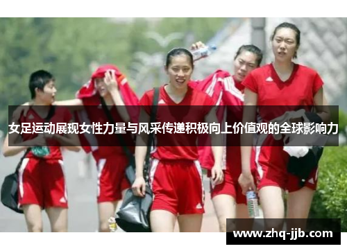女足运动展现女性力量与风采传递积极向上价值观的全球影响力 女足运动展现女性力量与风采传递积极向上价值观的全球影响力