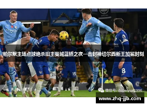 帕尔默主场点球绝杀旧主曼城蓝桥之夜一击封神切尔西新王加冕时刻 帕尔默主场点球绝杀旧主曼城蓝桥之夜一击封神切尔西新王加冕时刻