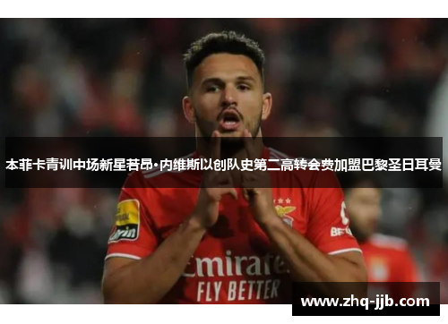 本菲卡青训中场新星若昂·内维斯以创队史第二高转会费加盟巴黎圣日耳曼 本菲卡青训中场新星若昂·内维斯以创队史第二高转会费加盟巴黎圣日耳曼