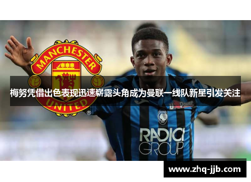 梅努凭借出色表现迅速崭露头角成为曼联一线队新星引发关注 梅努凭借出色表现迅速崭露头角成为曼联一线队新星引发关注