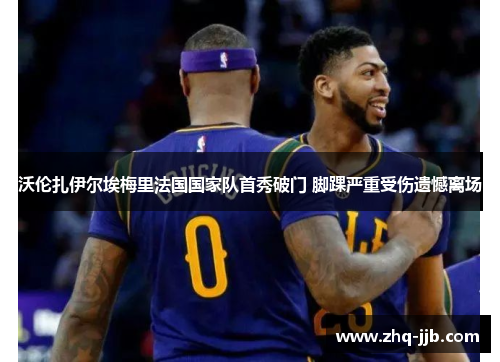 沃伦扎伊尔埃梅里法国国家队首秀破门 脚踝严重受伤遗憾离场