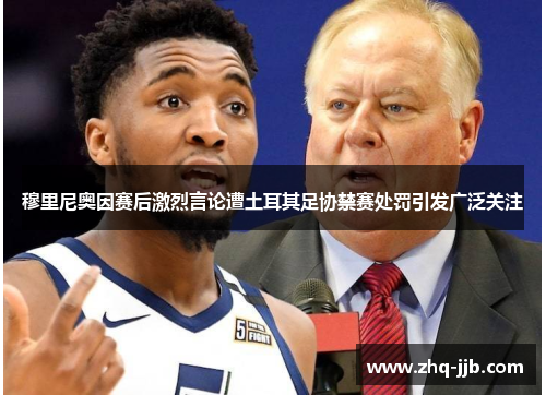 穆里尼奥因赛后激烈言论遭土耳其足协禁赛处罚引发广泛关注 穆里尼奥因赛后激烈言论遭土耳其足协禁赛处罚引发广泛关注