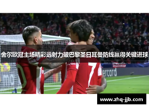 舍尔欧冠主场精彩远射力破巴黎圣日耳曼防线赢得关键进球