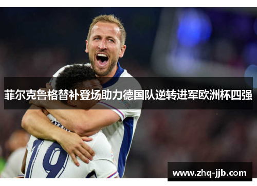 菲尔克鲁格替补登场助力德国队逆转进军欧洲杯四强