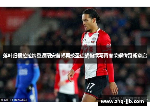 落叶归根拉拉纳重返南安普顿再披圣徒战袍续写青春荣耀传奇新章启