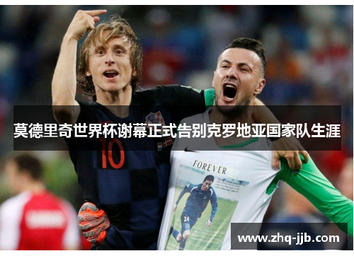 莫德里奇世界杯谢幕正式告别克罗地亚国家队生涯