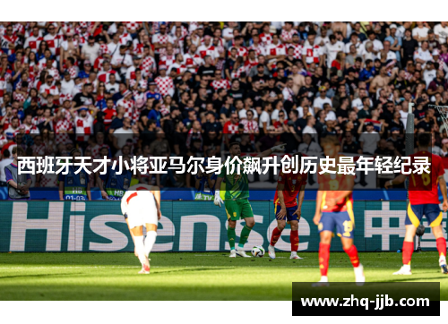 西班牙天才小将亚马尔身价飙升创历史最年轻纪录