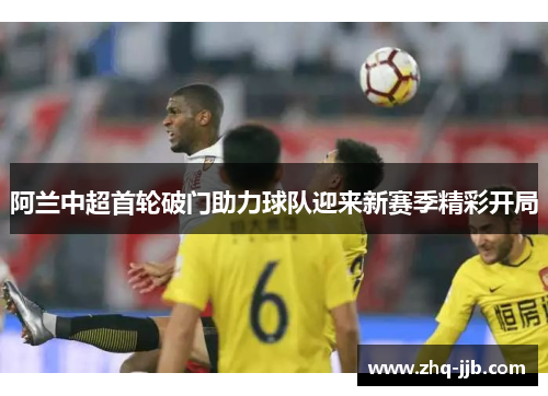 阿兰中超首轮破门助力球队迎来新赛季精彩开局