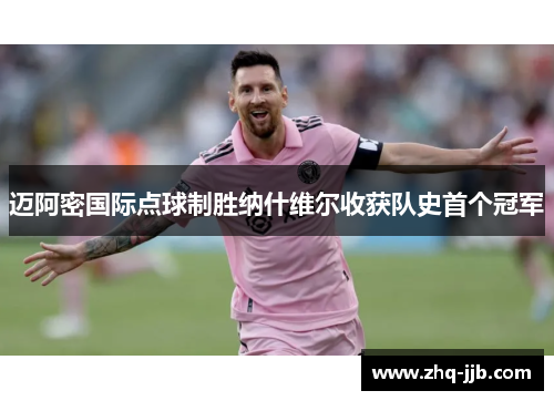 迈阿密国际点球制胜纳什维尔收获队史首个冠军