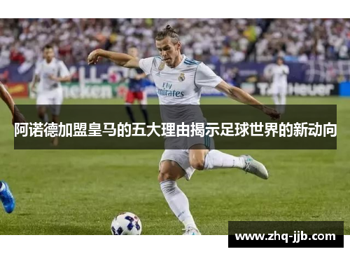 阿诺德加盟皇马的五大理由揭示足球世界的新动向