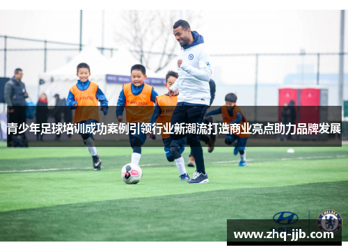 青少年足球培训成功案例引领行业新潮流打造商业亮点助力品牌发展