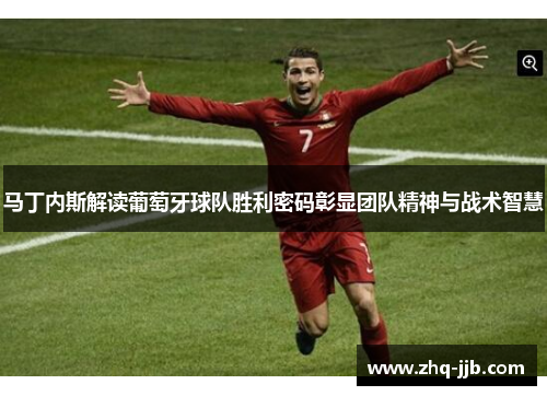 马丁内斯解读葡萄牙球队胜利密码彰显团队精神与战术智慧