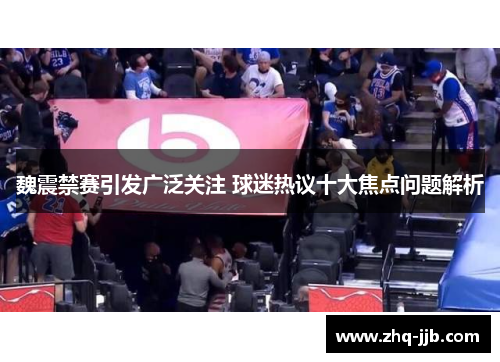 魏震禁赛引发广泛关注 球迷热议十大焦点问题解析