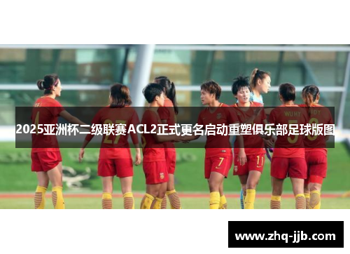 2025亚洲杯二级联赛ACL2正式更名启动重塑俱乐部足球版图