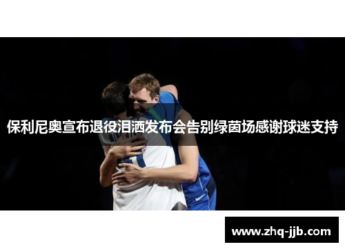 保利尼奥宣布退役泪洒发布会告别绿茵场感谢球迷支持
