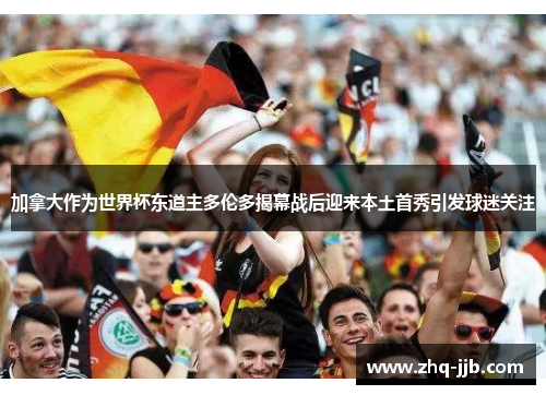 加拿大作为世界杯东道主多伦多揭幕战后迎来本土首秀引发球迷关注