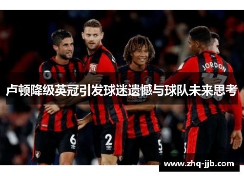 卢顿降级英冠引发球迷遗憾与球队未来思考 卢顿降级英冠引发球迷遗憾与球队未来思考