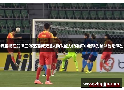 姜至鹏在武汉三镇左路展现强大助攻能力精准传中继续为球队创造威胁