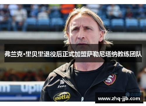 弗兰克·里贝里退役后正式加盟萨勒尼塔纳教练团队 弗兰克·里贝里退役后正式加盟萨勒尼塔纳教练团队