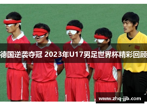 德国逆袭夺冠 2023年U17男足世界杯精彩回顾 德国逆袭夺冠 2023年U17男足世界杯精彩回顾