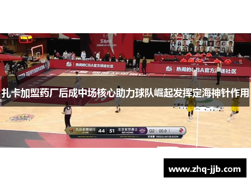 扎卡加盟药厂后成中场核心助力球队崛起发挥定海神针作用