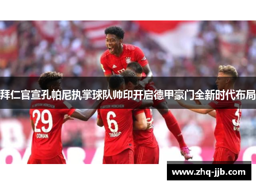拜仁官宣孔帕尼执掌球队帅印开启德甲豪门全新时代布局 拜仁官宣孔帕尼执掌球队帅印开启德甲豪门全新时代布局