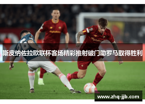 斯皮纳佐拉欧联杯客场精彩推射破门助罗马取得胜利 斯皮纳佐拉欧联杯客场精彩推射破门助罗马取得胜利