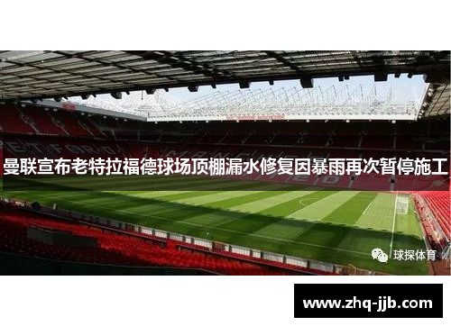 曼联宣布老特拉福德球场顶棚漏水修复因暴雨再次暂停施工