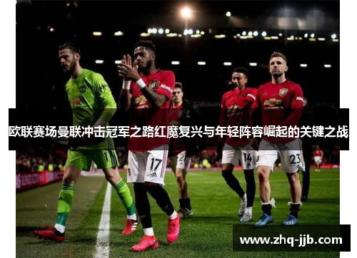 欧联赛场曼联冲击冠军之路红魔复兴与年轻阵容崛起的关键之战 欧联赛场曼联冲击冠军之路红魔复兴与年轻阵容崛起的关键之战