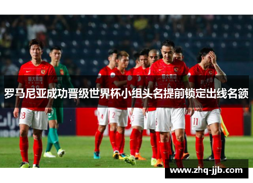 罗马尼亚成功晋级世界杯小组头名提前锁定出线名额