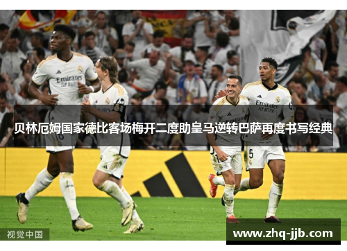 贝林厄姆国家德比客场梅开二度助皇马逆转巴萨再度书写经典