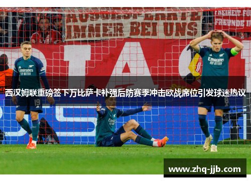 西汉姆联重磅签下万比萨卡补强后防赛季冲击欧战席位引发球迷热议 西汉姆联重磅签下万比萨卡补强后防赛季冲击欧战席位引发球迷热议