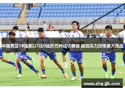 中国男足18强赛以1比0战胜巴林成功晋级 展现实力迎接更大挑战