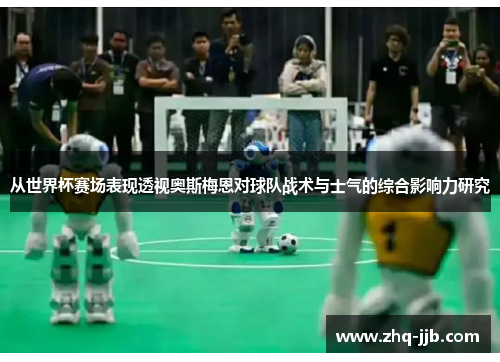 从世界杯赛场表现透视奥斯梅恩对球队战术与士气的综合影响力研究