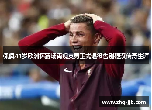 佩佩41岁欧洲杯赛场再现英勇正式退役告别硬汉传奇生涯 佩佩41岁欧洲杯赛场再现英勇正式退役告别硬汉传奇生涯