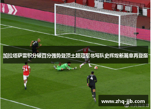 加拉塔萨雷积分破百分强势登顶土超冠军书写队史辉煌新篇章再登巅 加拉塔萨雷积分破百分强势登顶土超冠军书写队史辉煌新篇章再登巅