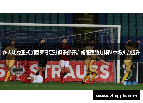 多夫比克正式加盟罗马足球俱乐部开启新征程助力球队中场实力提升 多夫比克正式加盟罗马足球俱乐部开启新征程助力球队中场实力提升