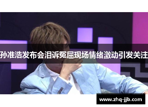孙准浩发布会泪诉冤屈现场情绪激动引发关注 孙准浩发布会泪诉冤屈现场情绪激动引发关注
