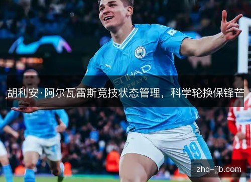 胡利安·阿尔瓦雷斯竞技状态管理,科学轮换保锋芒 胡利安·阿尔瓦雷斯竞技状态管理,科学轮换保锋芒