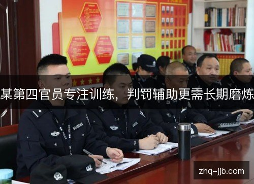 某第四官员专注训练,判罚辅助更需长期磨炼 某第四官员专注训练,判罚辅助更需长期磨炼